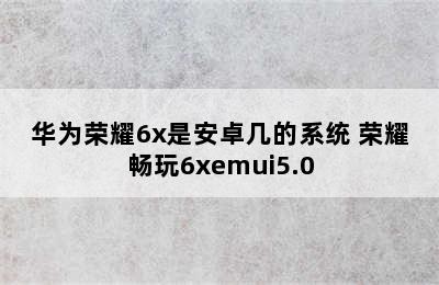 华为荣耀6x是安卓几的系统 荣耀畅玩6xemui5.0